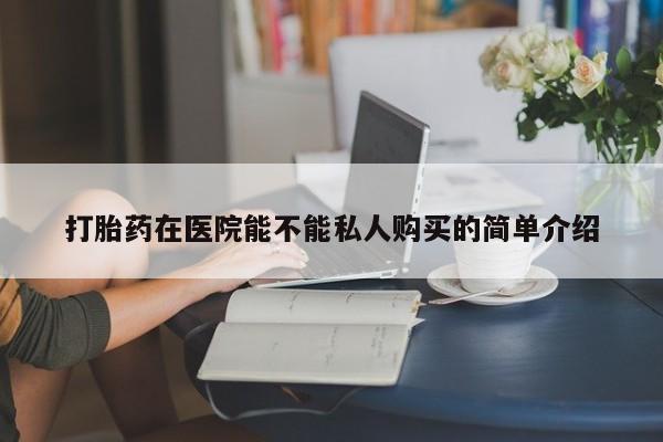 邯郸私人医院卖打胎药打胎药在医院能不能私人购买的简单介绍