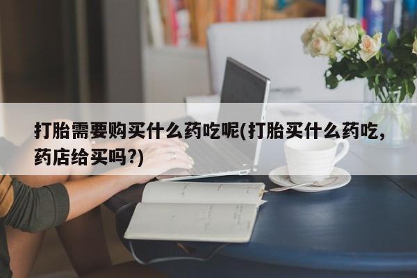 邯郸私人医院卖打胎药打胎需要购买什么药吃呢(打胎买什么药吃,药店给买吗?)