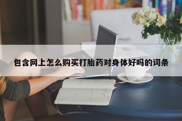 邯郸私人医院卖打胎药包含网上怎么购买打胎药对身体好吗的词条