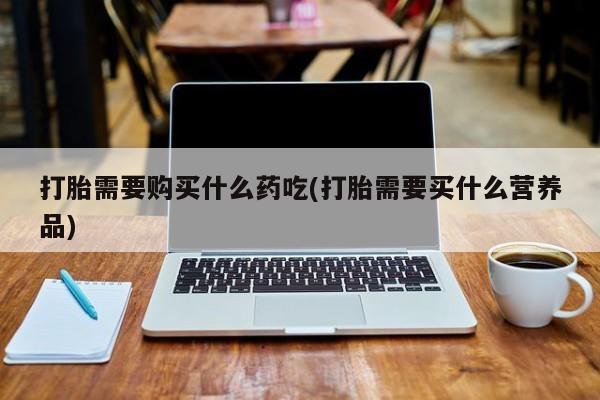 邯郸私人医院卖打胎药打胎需要购买什么药吃(打胎需要买什么营养品)