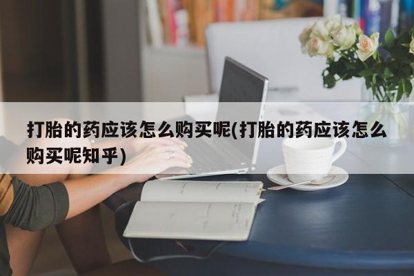 邯郸私人医院卖打胎药打胎的药应该怎么购买呢(打胎的药应该怎么购买呢知乎)